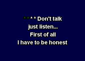 Don't talk
just listen...

First of all
I have to be honest