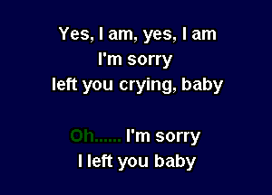 Yes, I am, yes, I am
I'm sorry
left you crying, baby

I'm sorry
I left you baby