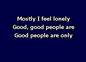 Mostly I feel lonely
Good, good people are

Good people are only