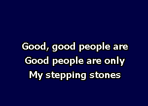 Good, good people are

Good people are only
My stepping stones