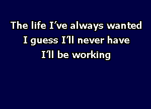 The life I've always wanted
I guess I'll never have

I'll be working