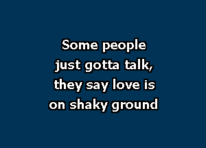 Some people
just gotta talk,

they say love is
on shaky ground