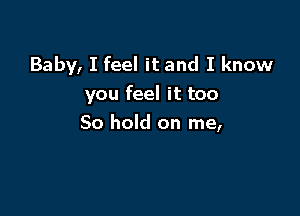 Baby, I feel it and I know
you feel it too

80 hold on me,