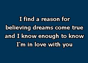 I find a reason for
believing dreams come true
and I know enough to know

I'm in love with you