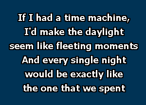 If I had a time machine,
I'd make the daylight
seem like fleeting moments
And every single night
would be exactly like
the one that we spent