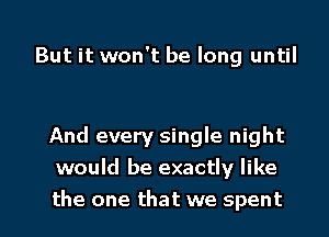 But it won't be long until

And every single night
would be exactly like

the one that we spent l