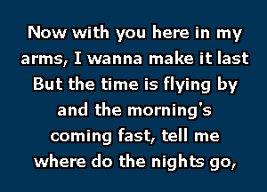 Now with you here in my
arms, I wanna make it last
But the time is flying by
and the morning's
coming fast, tell me
where do the nights go,