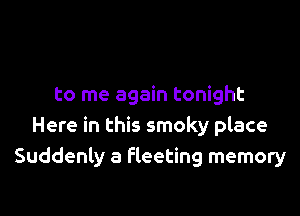 to me again tonight

Here in this smoky place
Suddenly a fleeting memory