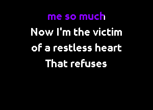 me so much
Now I'm the victim
of a restless heart

That refuses
