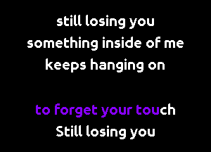 still losing you
something inside oF me
keeps hanging on

to forget your touch
Still losing you
