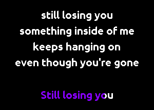 still losing you
something inside oF me
keeps hanging on

even though you're gone

Still losing you