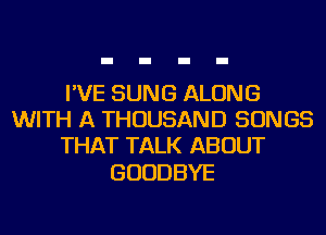 I'VE SUNG ALONG
WITH A THOUSAND SONGS
THATTAU(ABOUT

GOODBYE