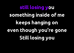 still losing you
something inside oF me
keeps hanging on

even though you're gone
Still losing you