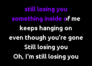 still losing you
something inside oF me
keeps hanging on

even though you're gone
Still losing you
Oh, I'm still losing you