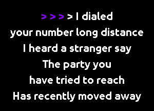 l dialed
your number long distance
I heard a stranger say
The party you
have tried to reach
Has recently moved away