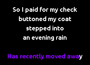 So I paid for my check
buttoned my coat
stepped into
an evening rain

Has recently moved away