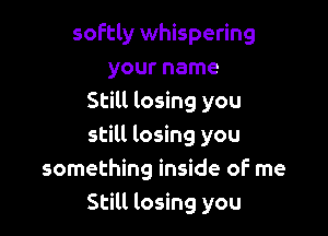 softly whispering
your name
Still losing you

still losing you
something inside of me
Still losing you