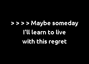 a- z- Maybe someday

I'll learn to live
with this regret