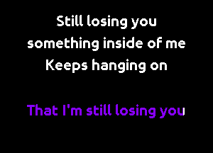 Still losing you
something inside oF me
Keeps hanging on

That I'm still losing you