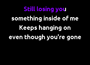 Still losing you
something inside oF me
Keeps hanging on

even though you're gone
