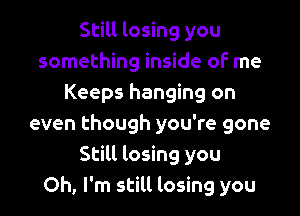 Still losing you
something inside oF me
Keeps hanging on

even though you're gone
Still losing you
Oh, I'm still losing you