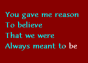 You gave me reason
To believe
That we were

Always meant to be