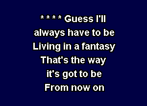 , Guess I'll
always have to be
Living in a fantasy

That's the way
it's got to be
From now on
