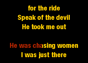 for the ride
Speak of the devil
He took me out

He was chasing women
I was just there