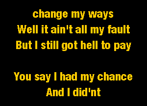 change my ways
Well it ain't all my fault
But I still got hell to pay

You say I had my chance
And I did'nt