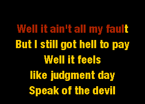 Well it ain't all my fault
But I still got hell to pay

Well it feels
like judgment day
Speak of the devil