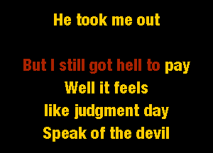He took me out

But I still got hell to pay

Well it feels
like judgment day
Speak of the devil