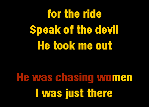 for the ride
Speak of the devil
He took me out

He was chasing women
I was just there