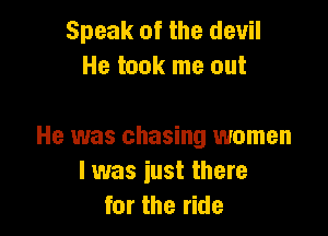 Speak of the devil
He took me out

He was chasing women
I was just there
for the ride