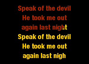 Speak of the devil
He took me out
again last night

Speak of the devil
He took me out
again last nigh