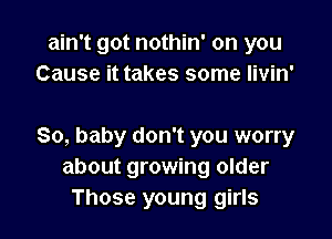 ain't got nothin' on you
Cause it takes some Iivin'

80, baby don't you worry
about growing older
Those young girls