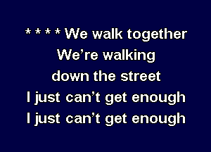 1k 1k 1' We walk together
We're walking

down the street
I just can't get enough
I just can't get enough