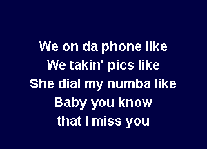 We on da phone like
We takin' pics like

She dial my numba like
Baby you know
that I miss you