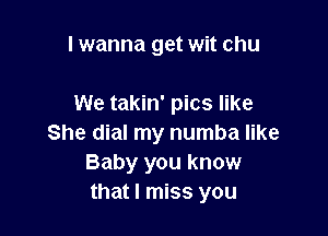 I wanna get wit chu

We takin' pics like

She dial my numba like
Baby you know
that I miss you