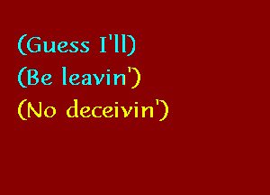 (Guess I'll)
(Be leavin')

(No deceivin')