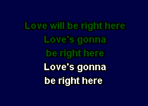 Love's gonna
be right here
