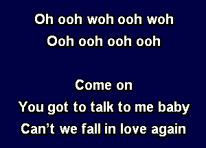 Oh ooh woh ooh woh
Ooh ooh ooh ooh

Come on
You got to talk to me baby

Can,t we fall in love again