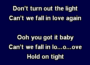 Don,t turn out the light
Can,t we fall in love again

Ooh you got it baby
Can,t we fall in lo...o...ove
Hold on tight