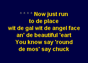 Nowjust run
to de place
wit de gal wit de angel face

an' de beautiful 'eart
You know say 'round
de mos' say chuck