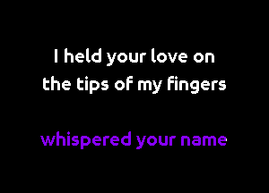 I held your love on
the tips of my fingers

whispered your name