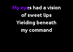 My eyes had a vision
of sweet lips
Yielding beneath

my command