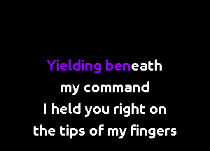 Yielding beneath

my command
I held you right on
the tips oF my fingers