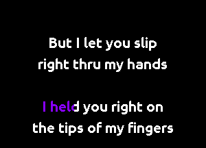 But I let you slip
right thru my hands

I held you right on
the tips oF my fingers