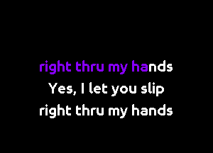 right thru my hands

Yes, I let you slip
right thru my hands