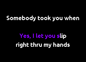 Somebody took you when

Yes, I let you slip
right thru my hands