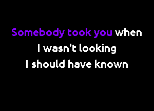 Somebody took you when
I wasn't looking

I should have known